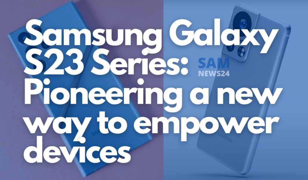 Samsung Galaxy S23 Series Pioneering a new way to empower devices