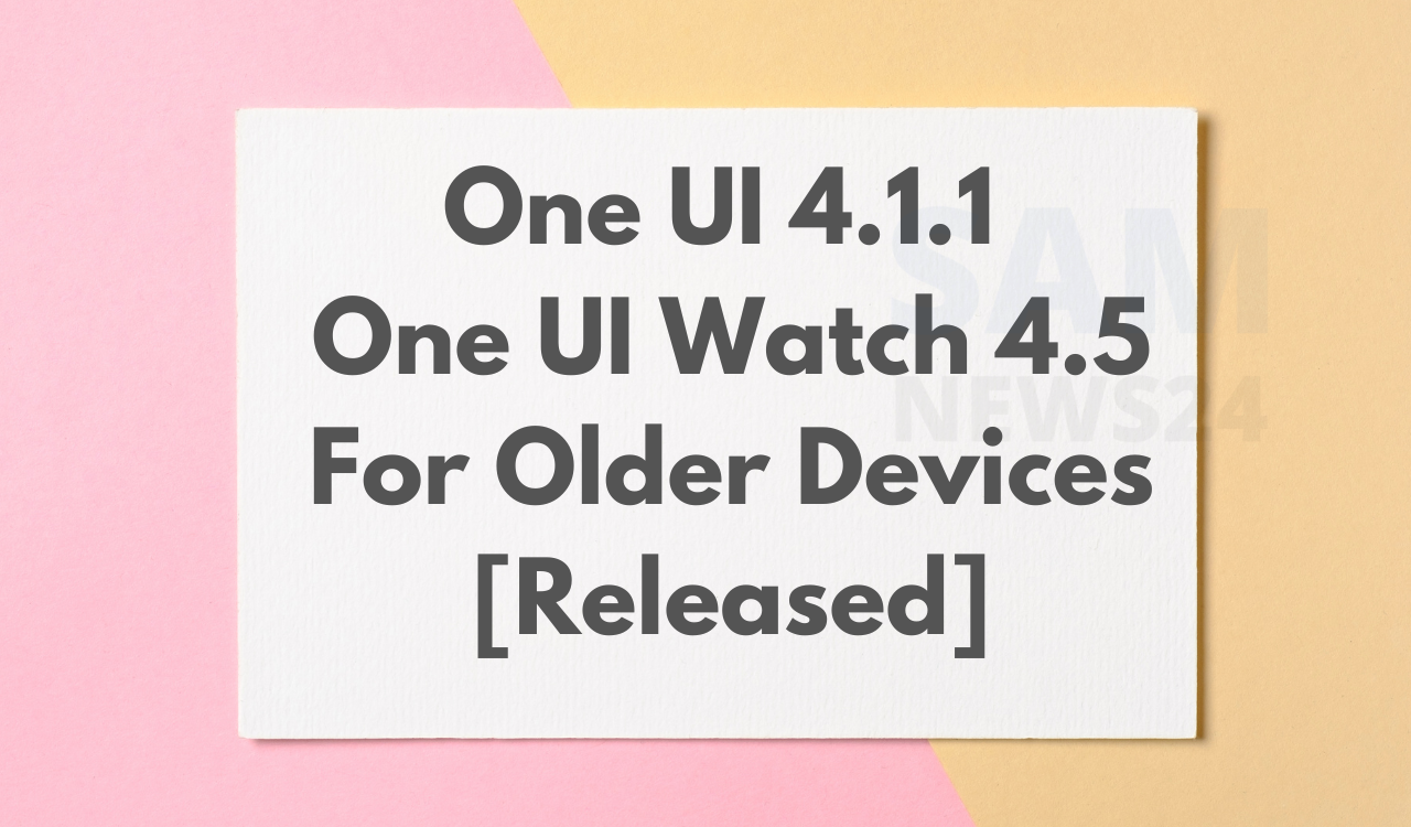 One UI 4.1.1 and One UI Watch 4.5 released for Older Devices